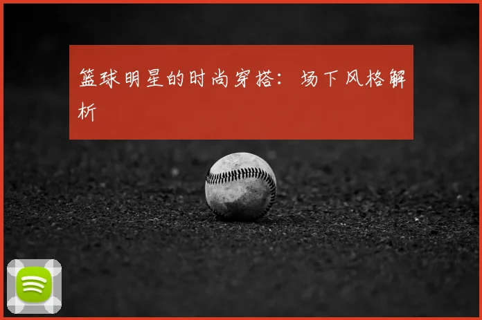 篮球明星的时尚穿搭：场下风格解析