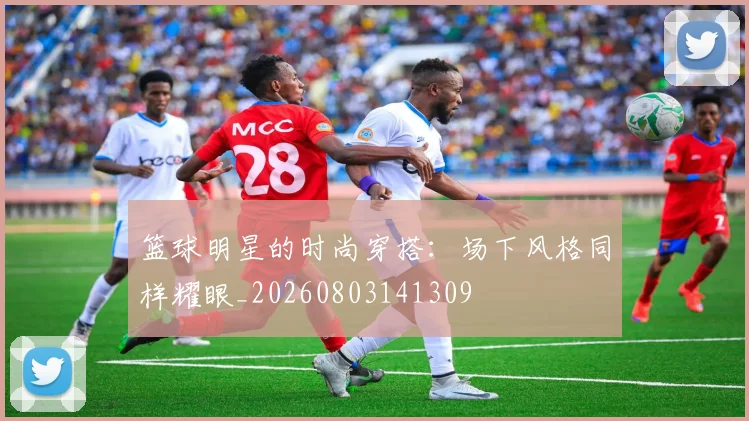 篮球明星的时尚穿搭：场下风格同样耀眼_20260803141309